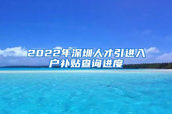 2022年深圳人才引进入户补贴查询进度