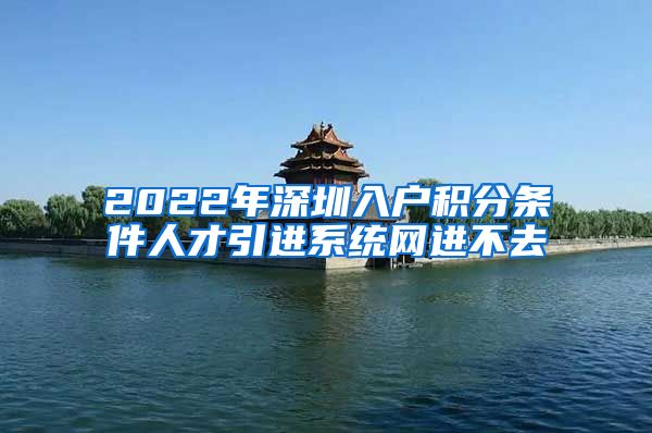 2022年深圳入户积分条件人才引进系统网进不去