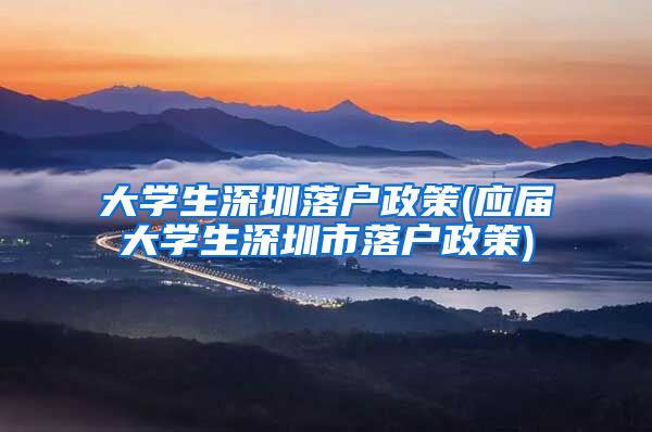 大学生深圳落户政策(应届大学生深圳市落户政策)