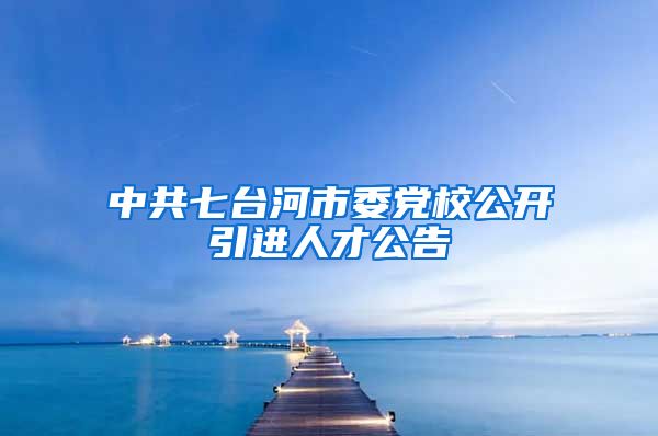 中共七台河市委党校公开引进人才公告