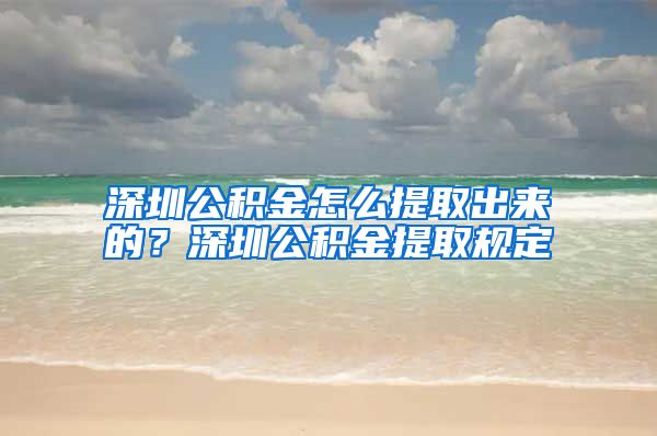 深圳公积金怎么提取出来的？深圳公积金提取规定