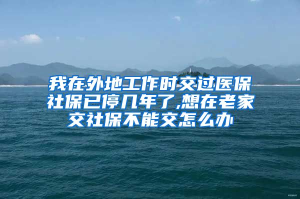 我在外地工作时交过医保社保已停几年了,想在老家交社保不能交怎么办