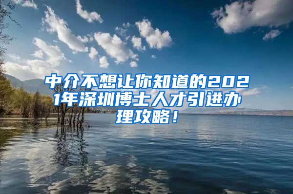 中介不想让你知道的2021年深圳博士人才引进办理攻略！