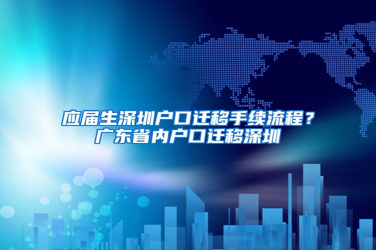 应届生深圳户口迁移手续流程？广东省内户口迁移深圳