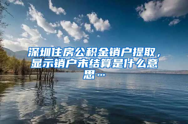 深圳住房公积金销户提取，显示销户未结算是什么意思…