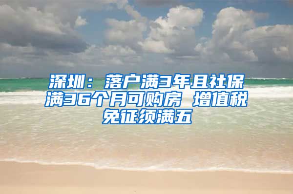 深圳：落户满3年且社保满36个月可购房 增值税免征须满五