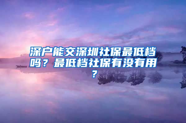 深户能交深圳社保最低档吗？最低档社保有没有用？