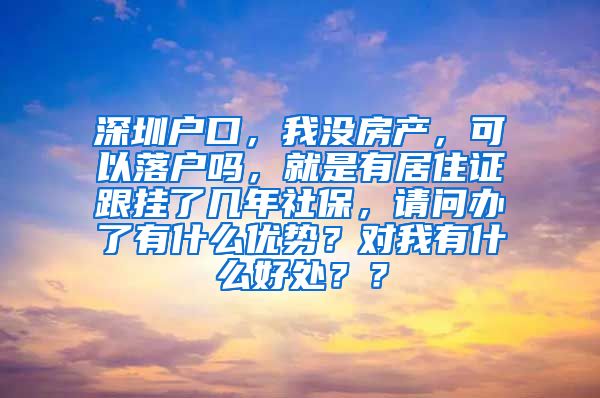 深圳户口，我没房产，可以落户吗，就是有居住证跟挂了几年社保，请问办了有什么优势？对我有什么好处？？