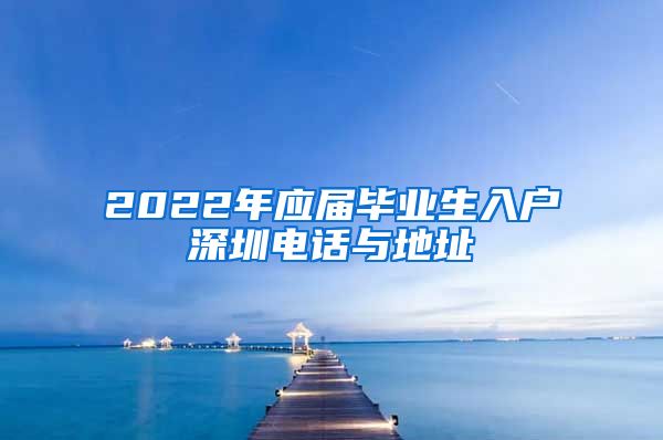 2022年应届毕业生入户深圳电话与地址