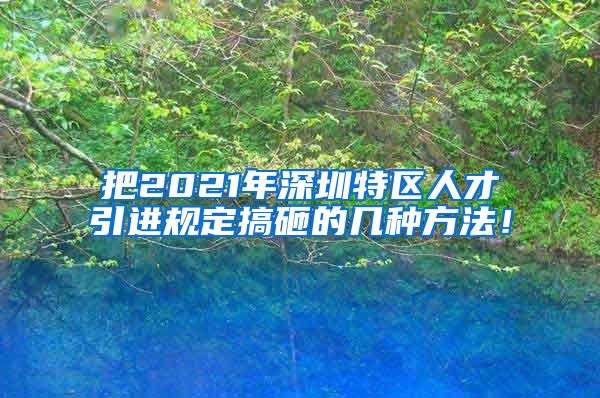 把2021年深圳特区人才引进规定搞砸的几种方法！