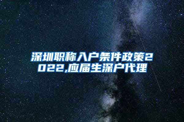 深圳职称入户条件政策2022,应届生深户代理