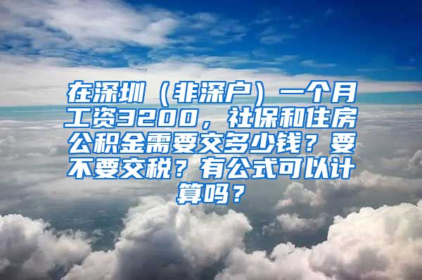 在深圳（非深户）一个月工资3200，社保和住房公积金需要交多少钱？要不要交税？有公式可以计算吗？