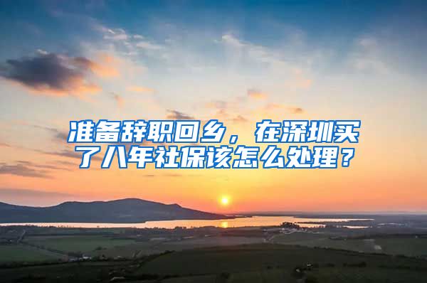 准备辞职回乡，在深圳买了八年社保该怎么处理？