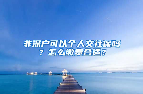 非深户可以个人交社保吗？怎么缴费合适？