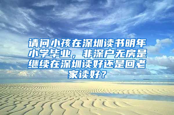 请问小孩在深圳读书明年小学毕业，非深户无房是继续在深圳读好还是回老家读好？