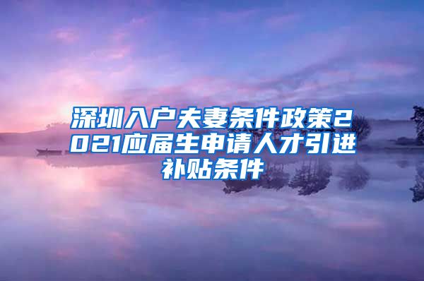 深圳入户夫妻条件政策2021应届生申请人才引进补贴条件