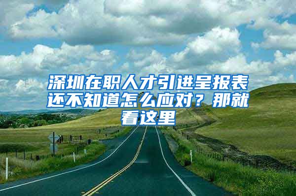 深圳在职人才引进呈报表还不知道怎么应对？那就看这里