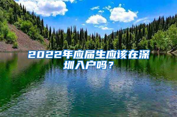 2022年应届生应该在深圳入户吗？