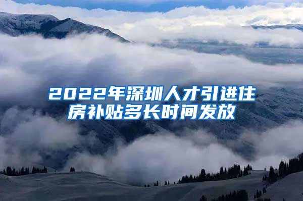 2022年深圳人才引进住房补贴多长时间发放