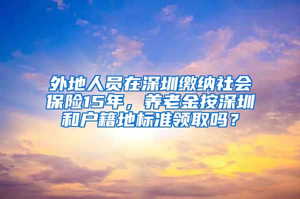 外地人员在深圳缴纳社会保险15年，养老金按深圳和户籍地标准领取吗？