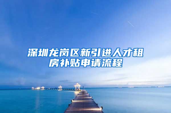 深圳龙岗区新引进人才租房补贴申请流程