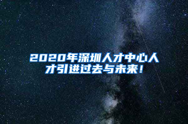 2020年深圳人才中心人才引进过去与未来！