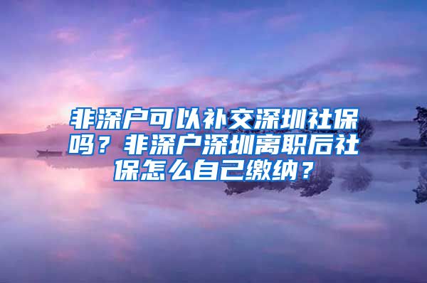 非深户可以补交深圳社保吗？非深户深圳离职后社保怎么自己缴纳？