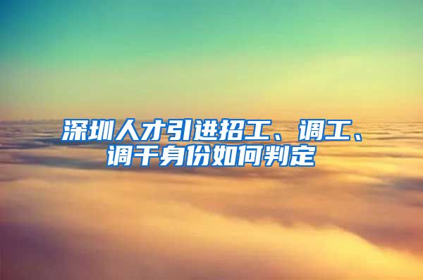 深圳人才引进招工、调工、调干身份如何判定