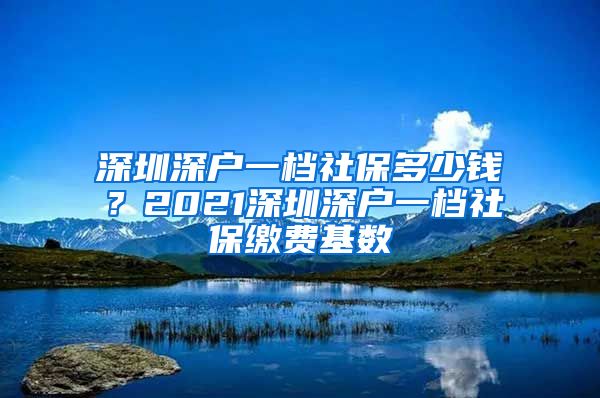 深圳深户一档社保多少钱？2021深圳深户一档社保缴费基数