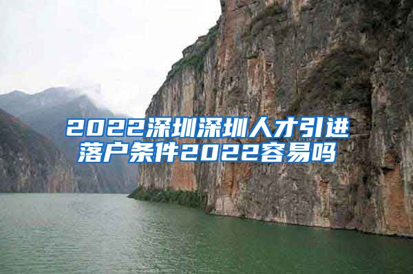 2022深圳深圳人才引进落户条件2022容易吗