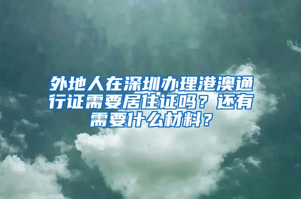 外地人在深圳办理港澳通行证需要居住证吗？还有需要什么材料？