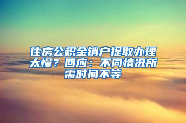 住房公积金销户提取办理太慢？回应：不同情况所需时间不等