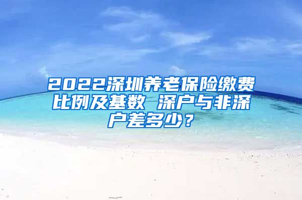 2022深圳养老保险缴费比例及基数 深户与非深户差多少？