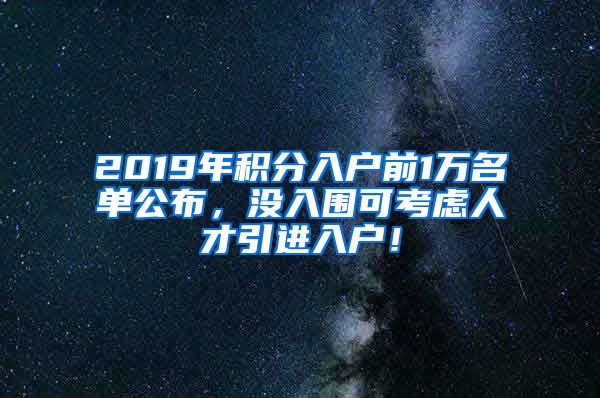 2019年积分入户前1万名单公布，没入围可考虑人才引进入户！