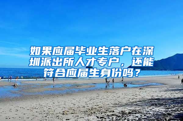 如果应届毕业生落户在深圳派出所人才专户，还能符合应届生身份吗？