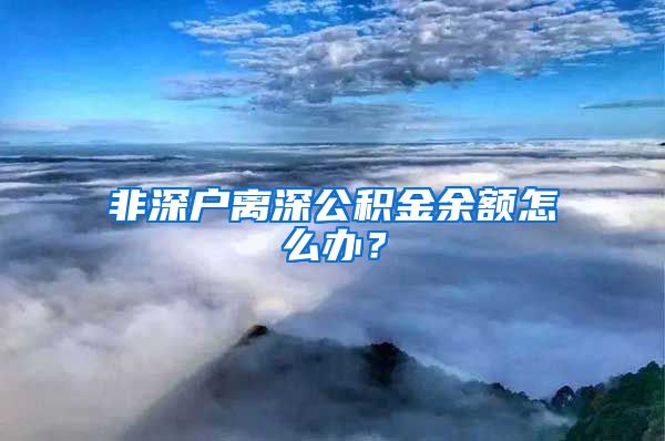 非深户离深公积金余额怎么办？