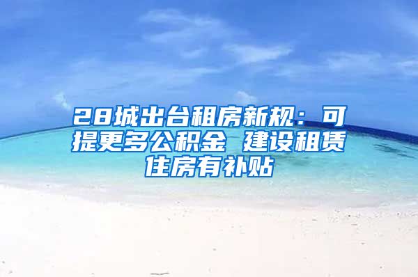 28城出台租房新规：可提更多公积金 建设租赁住房有补贴