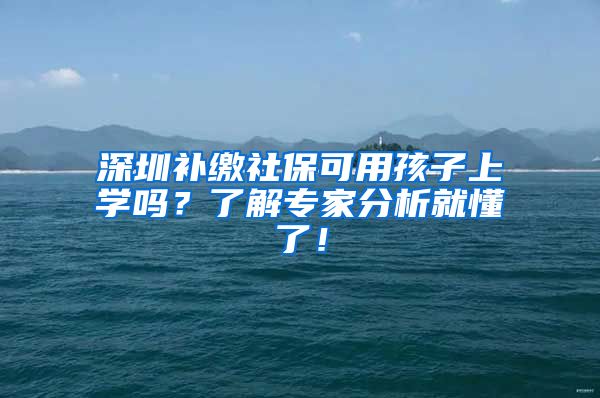 深圳补缴社保可用孩子上学吗？了解专家分析就懂了！