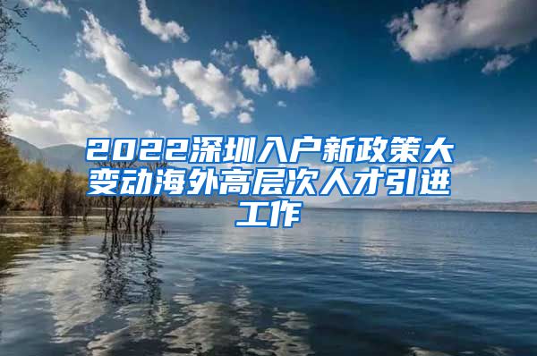 2022深圳入户新政策大变动海外高层次人才引进工作