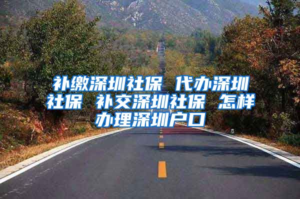 补缴深圳社保 代办深圳社保 补交深圳社保 怎样办理深圳户口