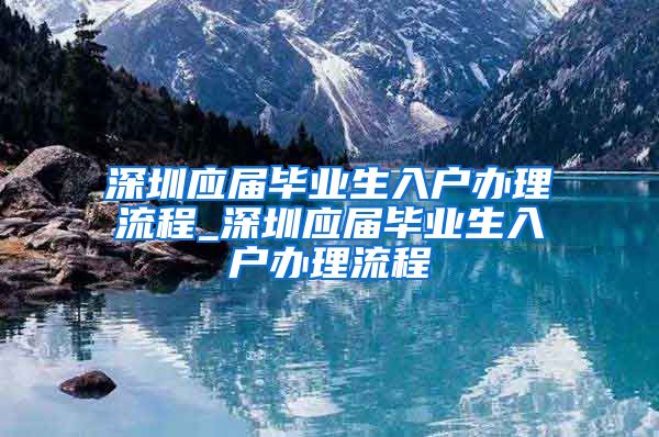 深圳应届毕业生入户办理流程_深圳应届毕业生入户办理流程