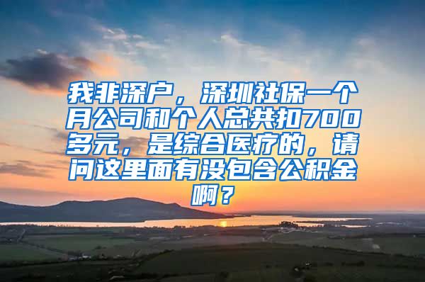 我非深户，深圳社保一个月公司和个人总共扣700多元，是综合医疗的，请问这里面有没包含公积金啊？