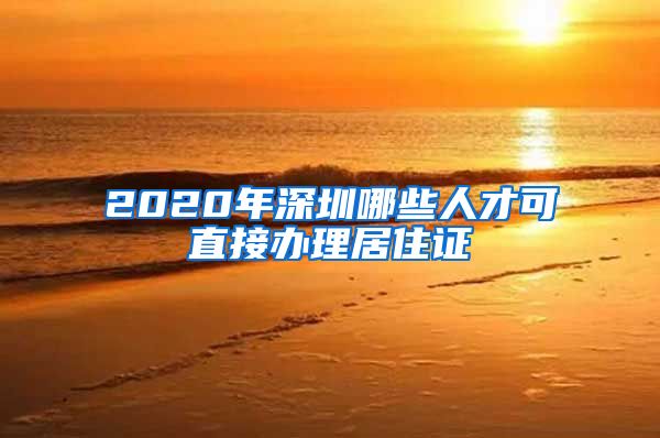 2020年深圳哪些人才可直接办理居住证