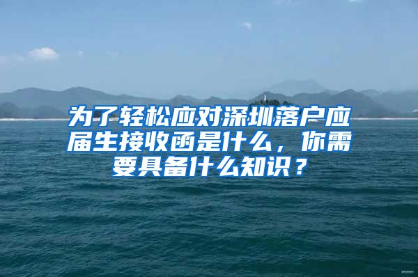 为了轻松应对深圳落户应届生接收函是什么，你需要具备什么知识？