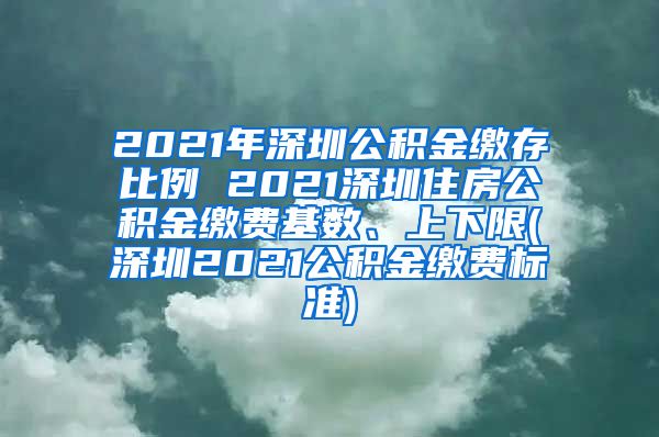 2021年深圳公积金缴存比例 2021深圳住房公积金缴费基数、上下限(深圳2021公积金缴费标准)