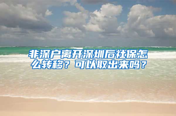 非深户离开深圳后社保怎么转移？可以取出来吗？