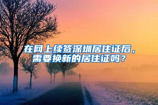 在网上续签深圳居住证后，需要换新的居住证吗？