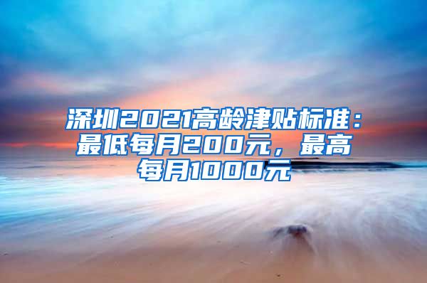 深圳2021高龄津贴标准：最低每月200元，最高每月1000元