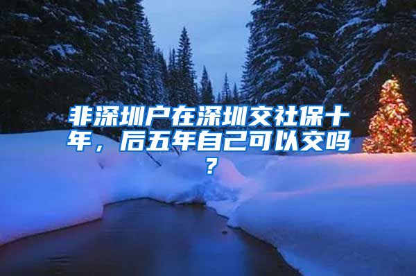 非深圳户在深圳交社保十年，后五年自己可以交吗？