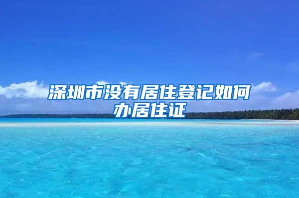 深圳市没有居住登记如何办居住证